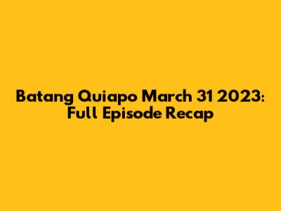 Batang Quiapo March 31 2023: Full Episode Recap