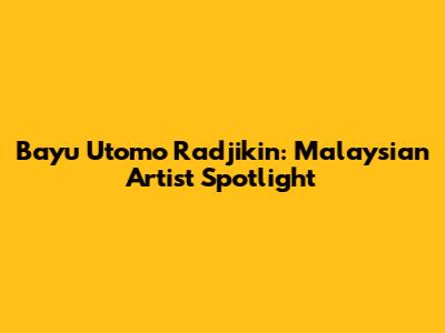 Bayu Utomo Radjikin: Malaysian Artist Spotlight