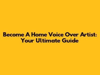Become A Home Voice Over Artist: Your Ultimate Guide