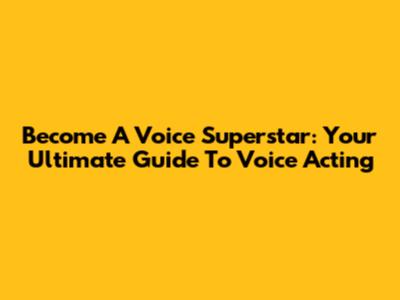 Become A Voice Superstar: Your Ultimate Guide To Voice Acting