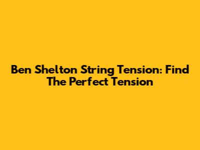 Ben Shelton String Tension: Find The Perfect Tension