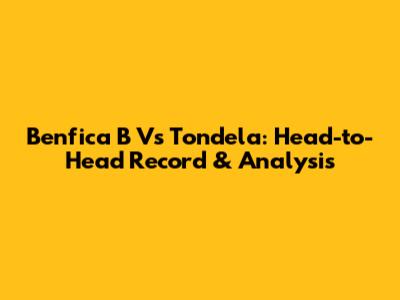 Benfica B Vs Tondela: Head-to-Head Record & Analysis