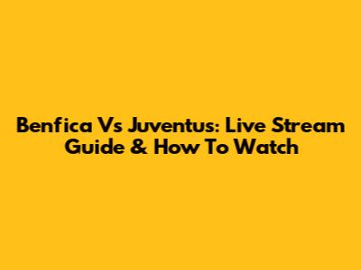 Benfica Vs Juventus: Live Stream Guide & How To Watch