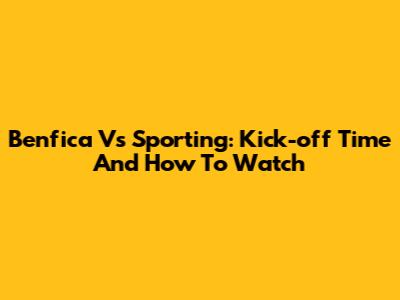 Benfica Vs Sporting: Kick-off Time And How To Watch