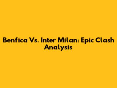 Benfica Vs. Inter Milan: Epic Clash Analysis