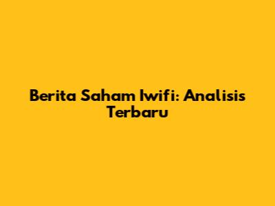 Berita Saham Iwifi: Analisis Terbaru