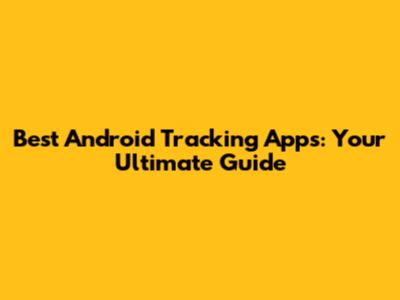 Best Android Tracking Apps: Your Ultimate Guide