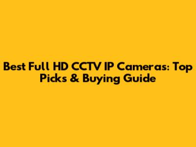 Best Full HD CCTV IP Cameras: Top Picks & Buying Guide