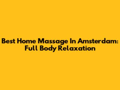 Best Home Massage In Amsterdam: Full Body Relaxation