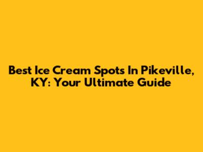 Best Ice Cream Spots In Pikeville, KY: Your Ultimate Guide