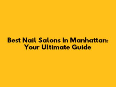 Best Nail Salons In Manhattan: Your Ultimate Guide