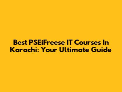 Best PSEiFreese IT Courses In Karachi: Your Ultimate Guide