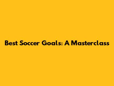 Best Soccer Goals: A Masterclass