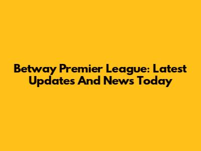 Betway Premier League: Latest Updates And News Today