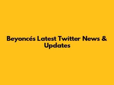 Beyoncé's Latest Twitter News & Updates