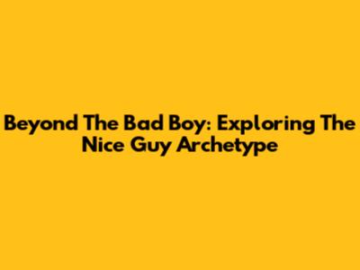 Beyond The Bad Boy: Exploring The Nice Guy Archetype