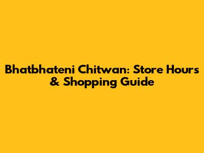 Bhatbhateni Chitwan: Store Hours & Shopping Guide