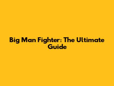 Big Man Fighter: The Ultimate Guide