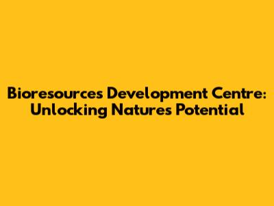 Bioresources Development Centre: Unlocking Nature's Potential