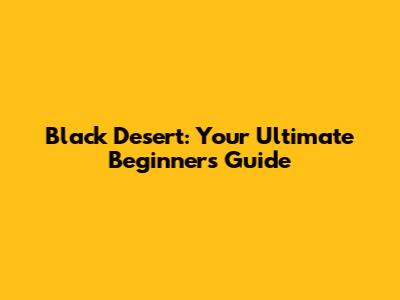 Black Desert: Your Ultimate Beginner's Guide