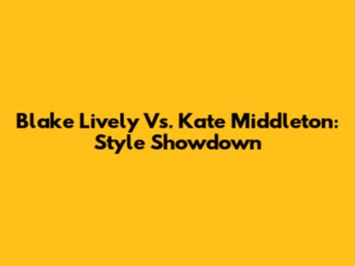 Blake Lively Vs. Kate Middleton: Style Showdown