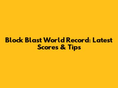 Block Blast World Record: Latest Scores & Tips