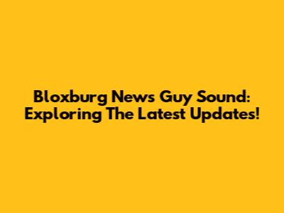 Bloxburg News Guy Sound: Exploring The Latest Updates!