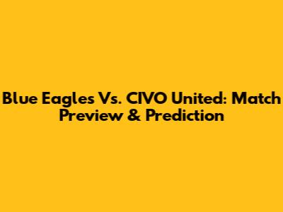 Blue Eagles Vs. CIVO United: Match Preview & Prediction