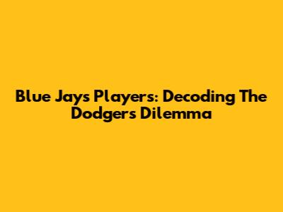 Blue Jays Players: Decoding The Dodgers' Dilemma