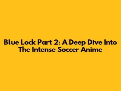 Blue Lock Part 2: A Deep Dive Into The Intense Soccer Anime