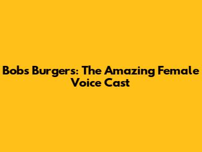 Bob's Burgers: The Amazing Female Voice Cast