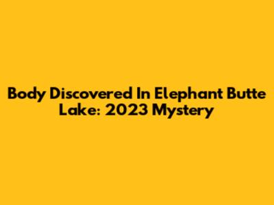 Body Discovered In Elephant Butte Lake: 2023 Mystery