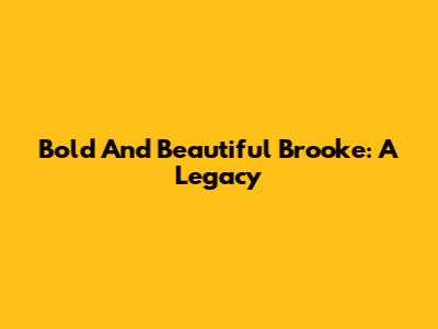 Bold And Beautiful Brooke: A Legacy