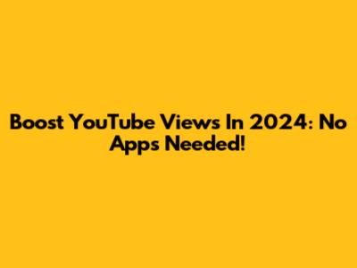 Boost YouTube Views In 2024: No Apps Needed!