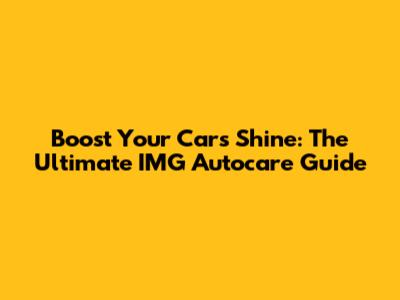 Boost Your Car's Shine: The Ultimate IMG Autocare Guide