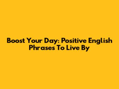Boost Your Day: Positive English Phrases To Live By