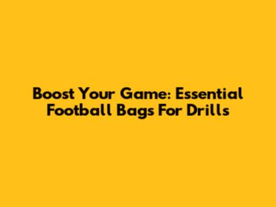 Boost Your Game: Essential Football Bags For Drills