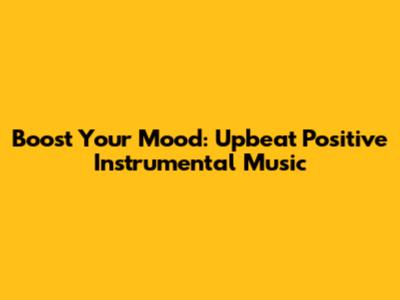 Boost Your Mood: Upbeat Positive Instrumental Music