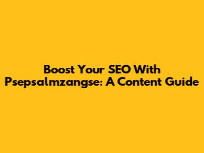 Boost Your SEO With Psepsalmzangse: A Content Guide