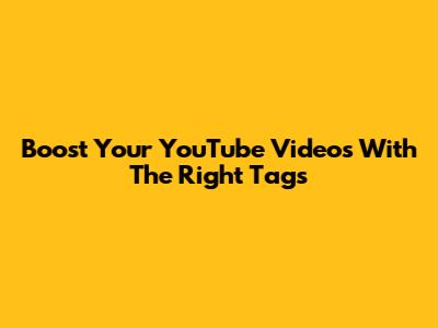 Boost Your YouTube Videos With The Right Tags