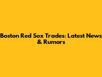 Boston Red Sox Trades: Latest News & Rumors