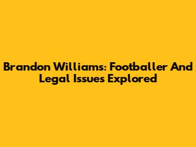 Brandon Williams: Footballer And Legal Issues Explored