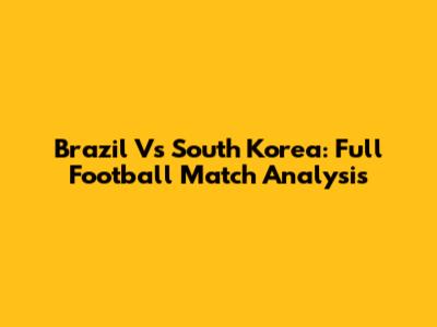 Brazil Vs South Korea: Full Football Match Analysis