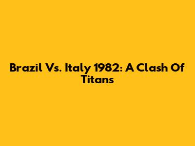 Brazil Vs. Italy 1982: A Clash Of Titans