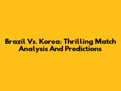 Brazil Vs. Korea: Thrilling Match Analysis And Predictions