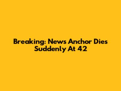 Breaking: News Anchor Dies Suddenly At 42