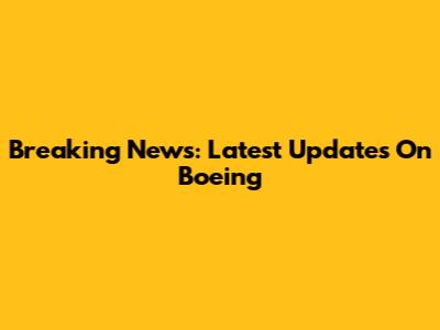 Breaking News: Latest Updates On Boeing