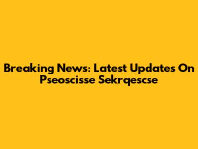Breaking News: Latest Updates On Pseoscisse Sekrqescse