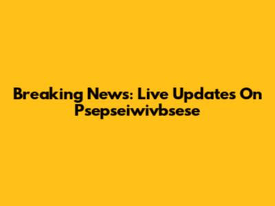 Breaking News: Live Updates On Psepseiwivbsese