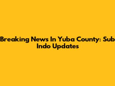 Breaking News In Yuba County: Sub Indo Updates